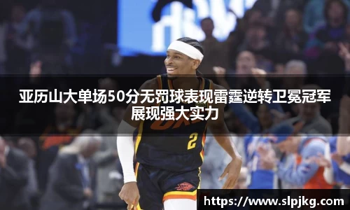 亚历山大单场50分无罚球表现雷霆逆转卫冕冠军展现强大实力
