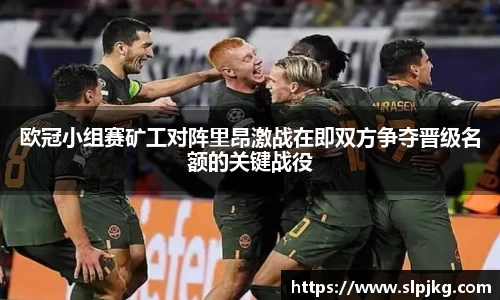 欧冠小组赛矿工对阵里昂激战在即双方争夺晋级名额的关键战役