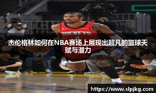 杰伦格林如何在NBA赛场上展现出超凡的篮球天赋与潜力